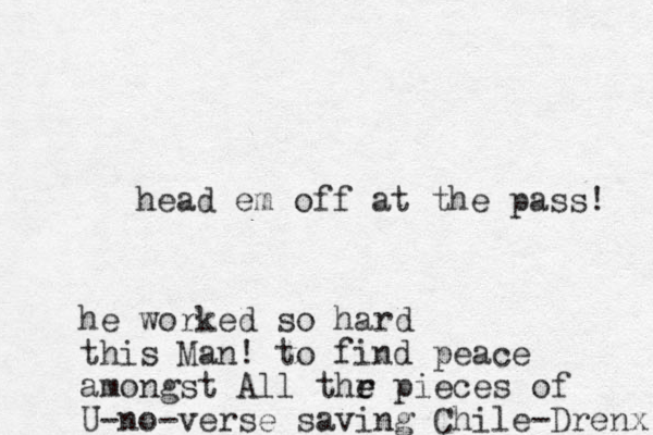 head em off at the pass! he worked so hard this Man! to find peace amongst All thr e e pieces of U-no-verse saving Chile-Drenx 