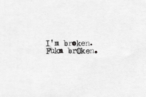 I'm broken. Fukn briken O .