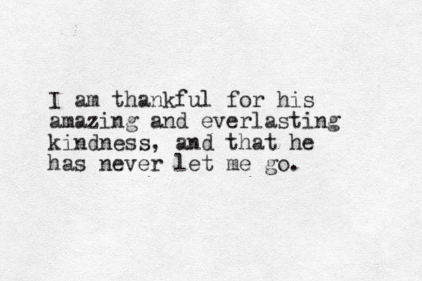 I am thankful for his amazing and everlasting kindness, and that he has never let me go. 