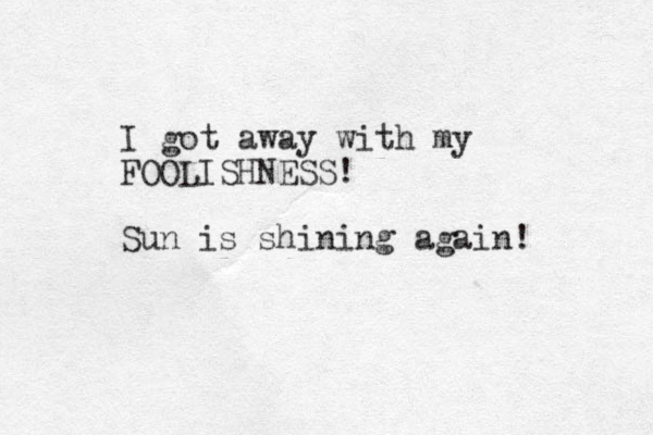 I got away with my FOOLISHNESS! Sun is shining again! 