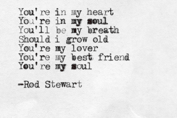 You're in my heart You're in my soul You'll be my breath Should i grow old You're my lover You're my best friend You're my soul -Rod Stewart