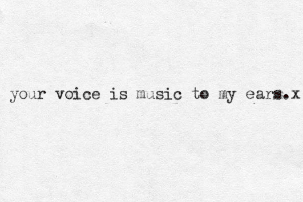 your voice is music to my ears.x 