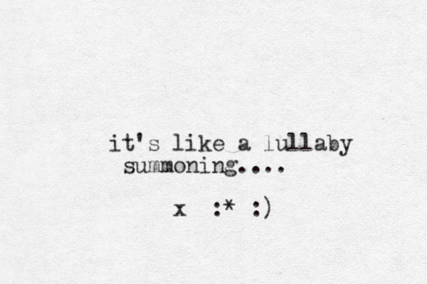 it's like a lullaby summoning.... x :* :)