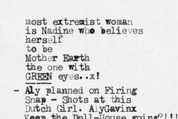 most extremist woman is Nadine who believes herself to be Mother Earth the one with GREEN eyes..x! ----- - Aly planned on Firing Snap - Shots at this Dutch Girl. AlyGavinx x Keep the Doll-House going?!!! 