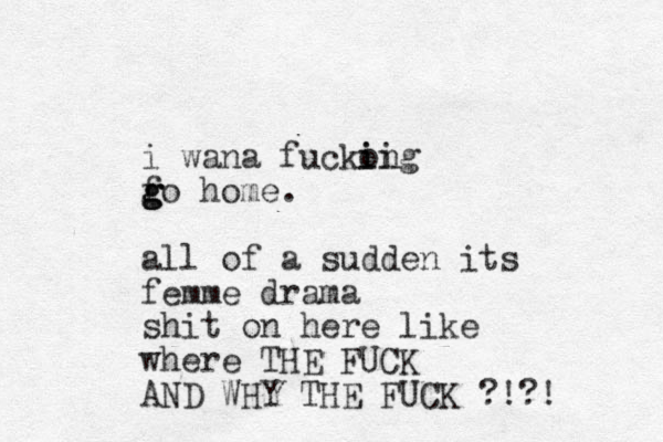 i wana fuckong i ii fo home g g g . all of a sudden its femme drama shit on here like where THE FUCK AND WHY THE FUCK ?!?!