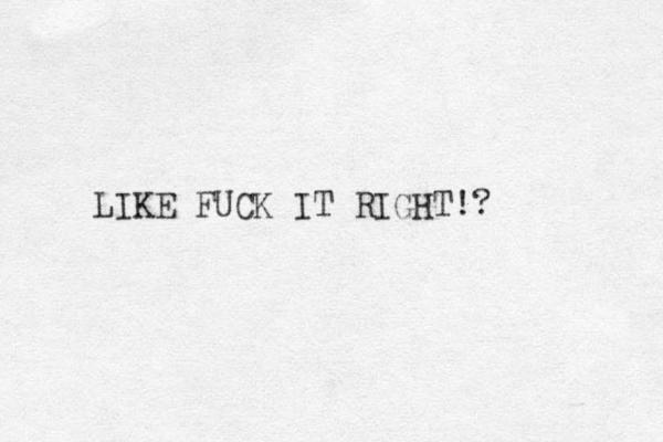 LIKE FUCK IT RIGHT!? 