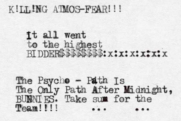 it all went to the highest BIDDER$$$$$$$$:x:x:x:x:x:x I I The Psycho - P4th Is The Only Path After Midnight, BUB NNIES. Take sum for the Team!!!! a a ... ... K!LL!NG ATMOS-FEAR!!!