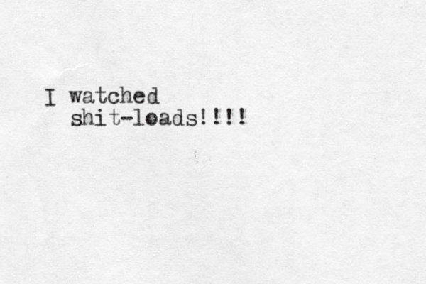 w I atched shit-loads!!!!