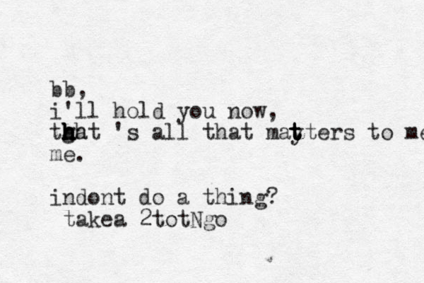 bb, i'll hold you now, tgat h h h hh h h 's all that mayters to me t t t t t me. indont do a thing? takea 2totNgo