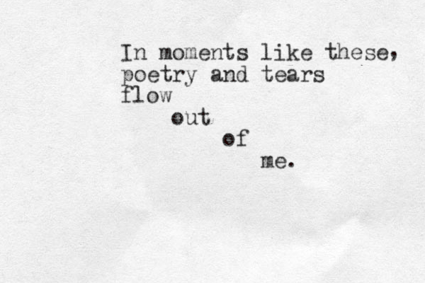In moments like these poetry and tears flow out of me. , 