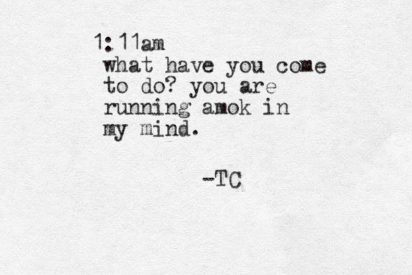 1:11am what have you come to do? you are running amok in my mind. -TC