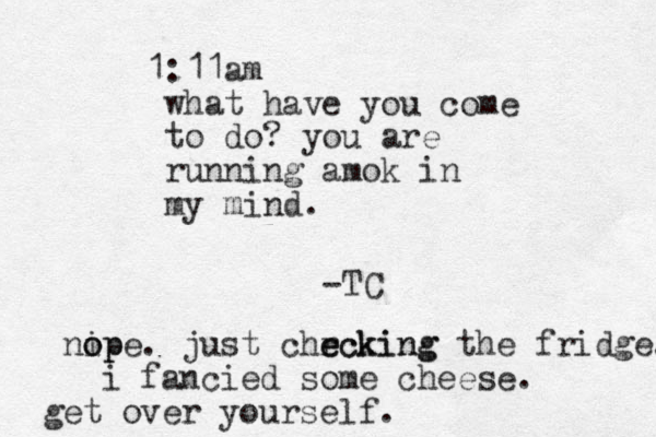 1:11am what have you come to do? you are running amok in my mind. -TC nip o ope. just chrcking e ecking the fridge. i fancied some cheese. get over yourself .
