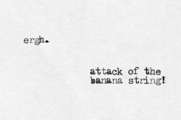 ergh. attack of the banana string! 