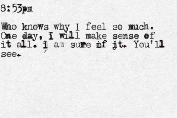 8:53p m Wh ho knows why I feel so much. One day, i I will make sense of it all. i I am sure if j of it. You'll see.