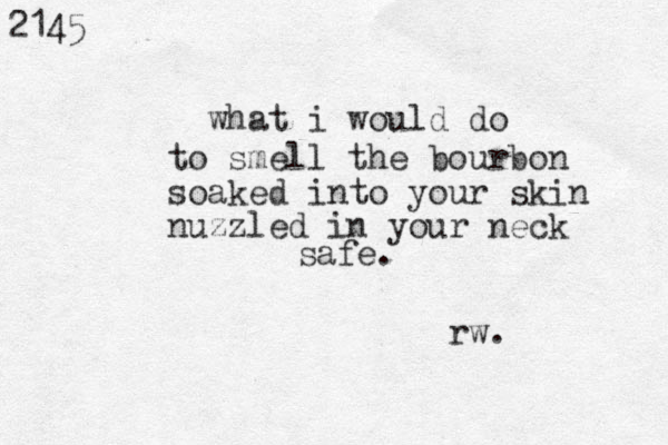 2145 what i would do to smell the bourbon soaked into your skin nuzzled in your neck safe. rw.