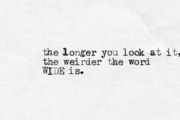 the longer you look at it, the weirder the word WIDE is. 