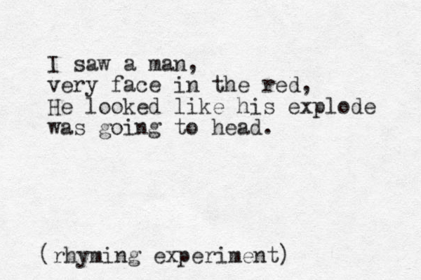 I saw a man, very face in the red, He looked like his explode was going to head. (rhyming experiment)