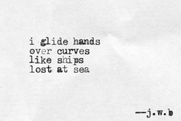 i glide hands over curves like ships lost at sea --j.w.b 