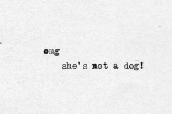 omg she's not a dog! 