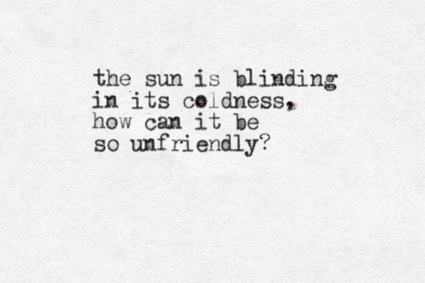the sun is blinding in its coldness, how can it be so unfriendly?