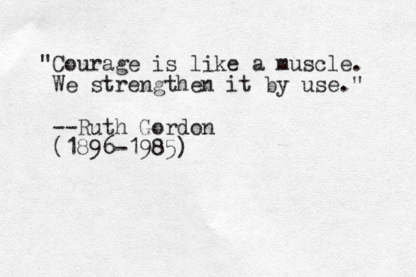 "Courage is like a muscle. We strengthen it by use." --Ruth Gordon (1896-1985)