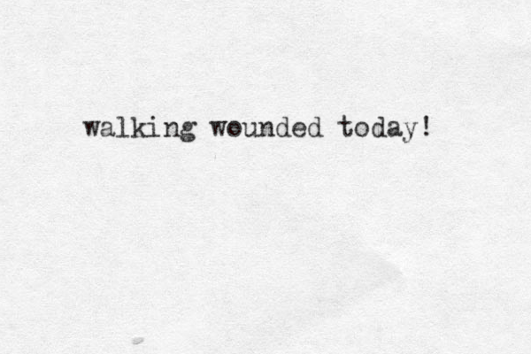 walking wounded today! 