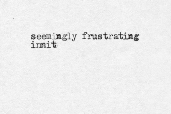 seemingly frustrating innit
