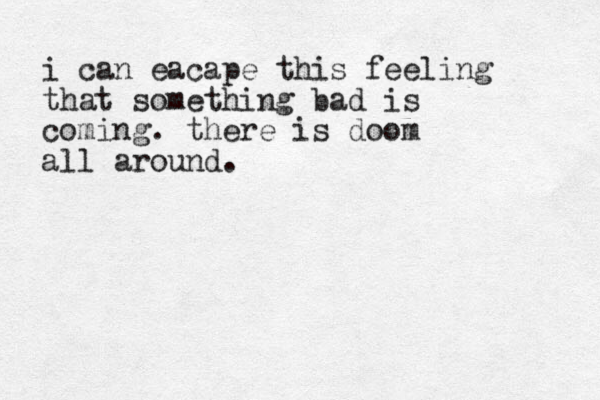 i can eacape this feeling that something bad is coming. there is doom all around. 
