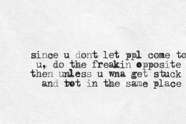 since u dont let ppl come to u, do the freakin opposite then unless u wna get stuck and t rot in the same place 