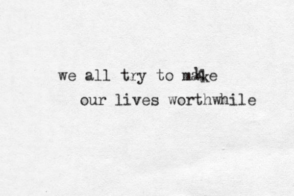 we all try to male kkour lives worth while 