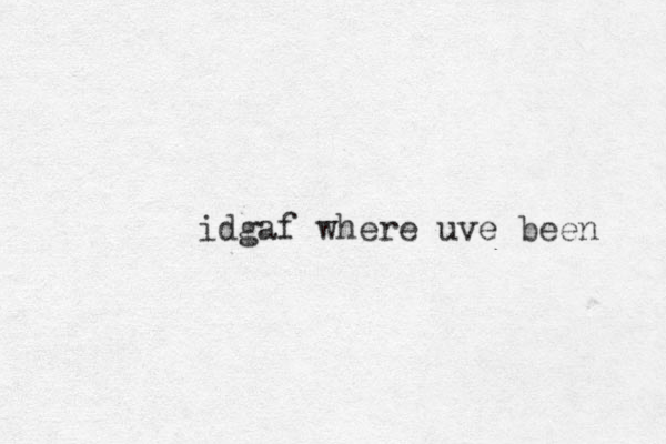 idgaf where uve been 