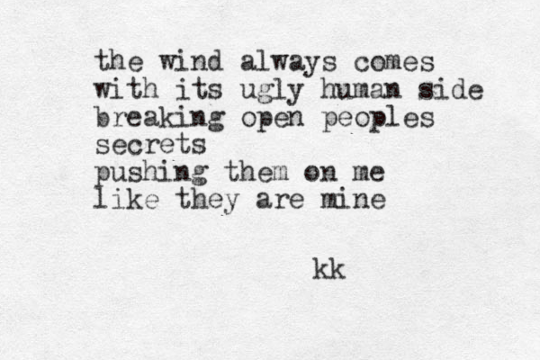 the wind always comes with its ugly human side breaking open peoples secrets pushing them on me like they are mine kk