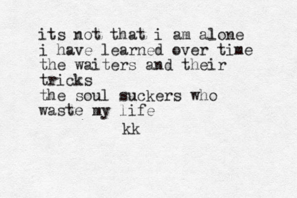 its not that i am alone i have learned over time the waiters and their tricks the soul suckers who waste my life kk
