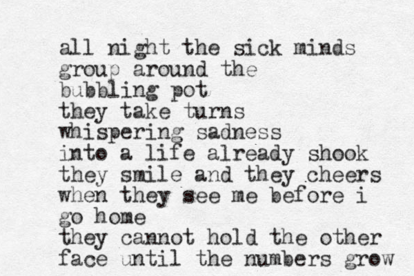 all night the sick minds group around the bubbling pot they take turns whispering sadness into a life already shook they smile and they cheers when they see me before i go home they cannot hold the other face until the numbers grow 