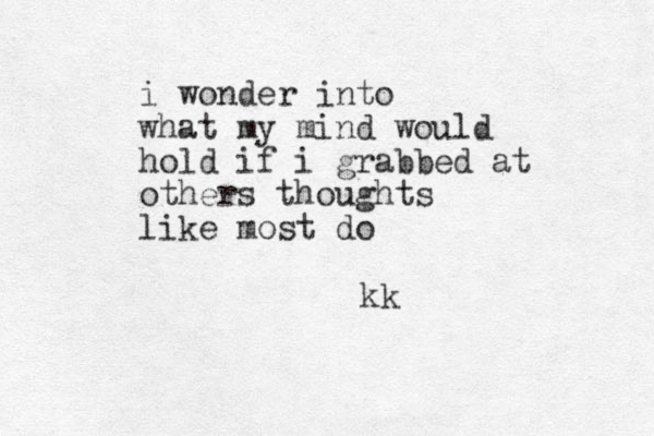 i wonder into what my mind would hold if i grabbed at others thoughts like most do kk