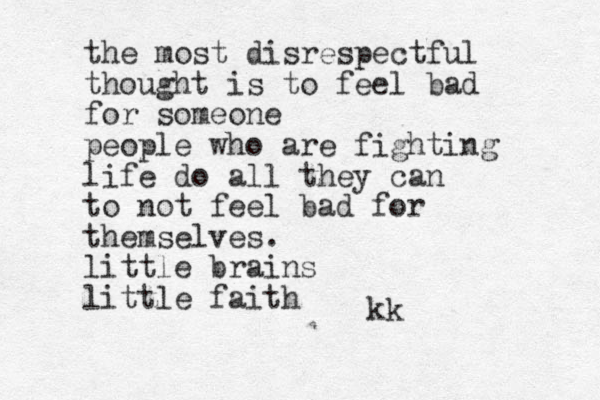 the most disrespectful thought is to feel bad for someone people who are fighting life do all they can to not feel bad for themselves. little brains little faith kk