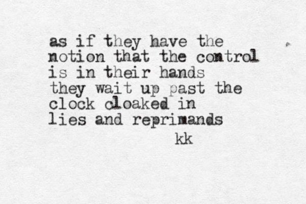 as if they have the notion that the control is in their hands they wait up past the clock cloaked in lies and reprimands kk
