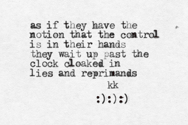 as if they have the notion that the control is in their hands they wait up past the clock cloaked in lies and reprimands kk :):):)
