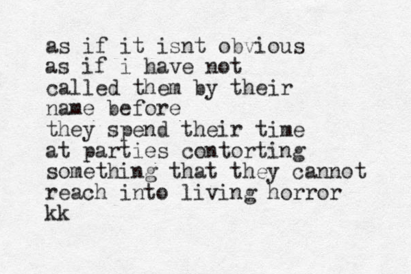 as if it isnt obvious as if i have not called them by their name before they spend their time at parties contorting something that they cannot reach into living horror kk