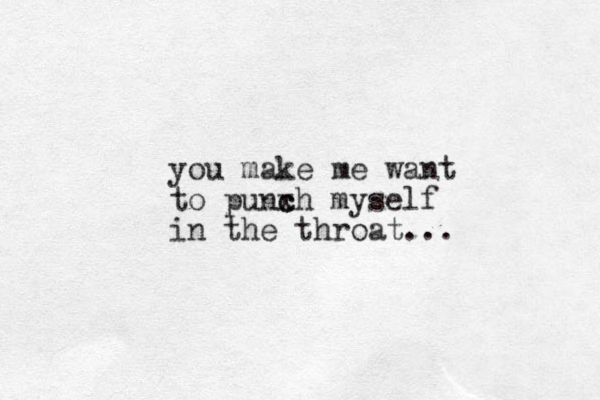 you make me want to punx c ch myself in the throat... 