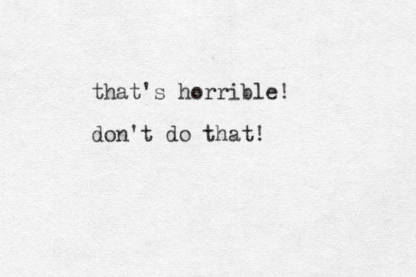 that's horrible! don't do that!