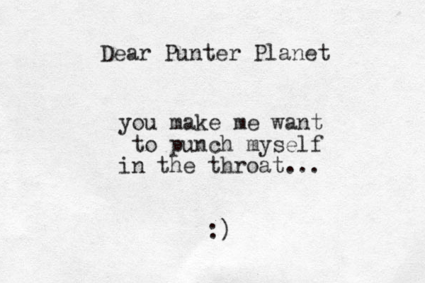 you make me want to punch myself in the throat... :) Dear Punter Planet