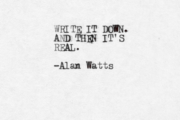 WRITE IT DOWN. AND TGE HEN IT'S REA AL. -Alan Watts