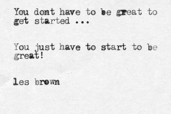 You dont have to be great to get started ... You just have to start to be great! les brown