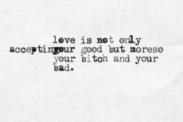 love is not only your g accepting ood but moreso your bitch and your bad. 