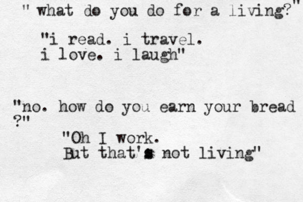 what do you do for a living? " " "i read. i travel. i love. i laugh" "no. how do you earn your bread ?" "Oh I work. But that': s s not living" 