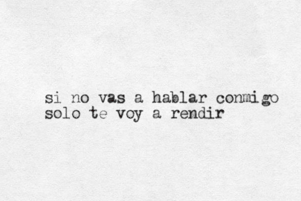 si no vas a hablar conmigo solo te voy a rendir