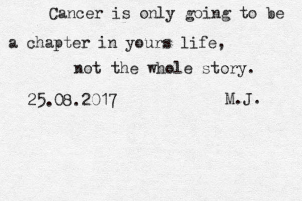 Cancer is only going to be a chapter in yours life, not the whole story. M.J. 25.08.2017