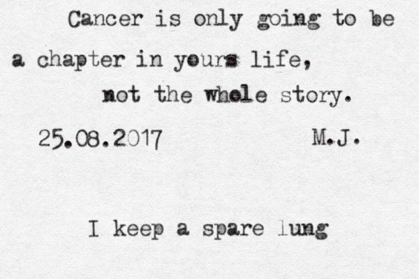 Cancer is only going to be a chapter in yours life, not the whole story. M.J. 25.08.2017 I keep a spare lung