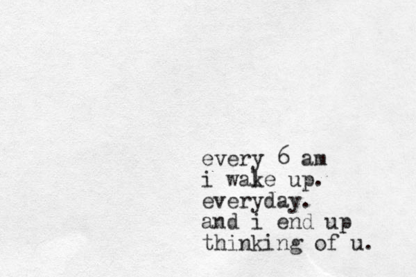 every 6 am i wale k up. everyday. and i end up thinking of u. 